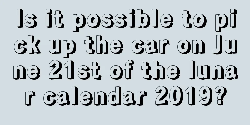 Is it possible to pick up the car on June 21st of the lunar calendar 2019?