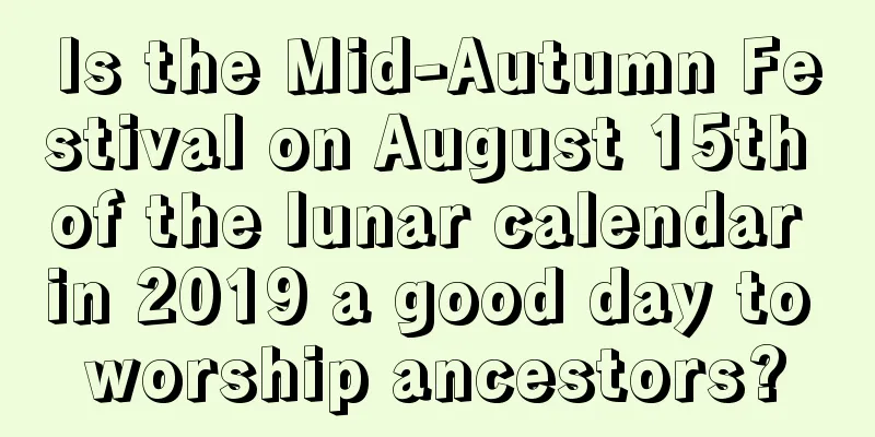Is the Mid-Autumn Festival on August 15th of the lunar calendar in 2019 a good day to worship ancestors?