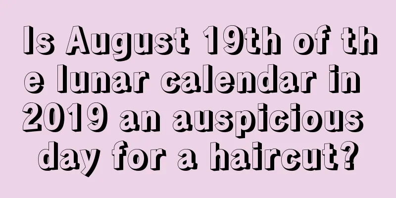 Is August 19th of the lunar calendar in 2019 an auspicious day for a haircut?