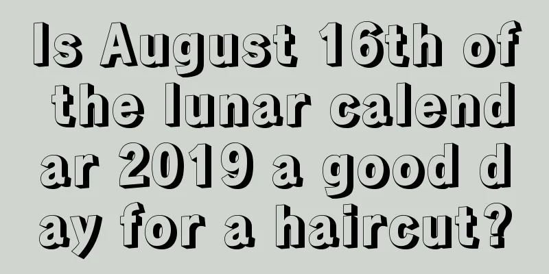 Is August 16th of the lunar calendar 2019 a good day for a haircut?