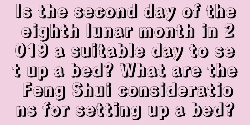 Is the second day of the eighth lunar month in 2019 a suitable day to set up a bed? What are the Feng Shui considerations for setting up a bed?