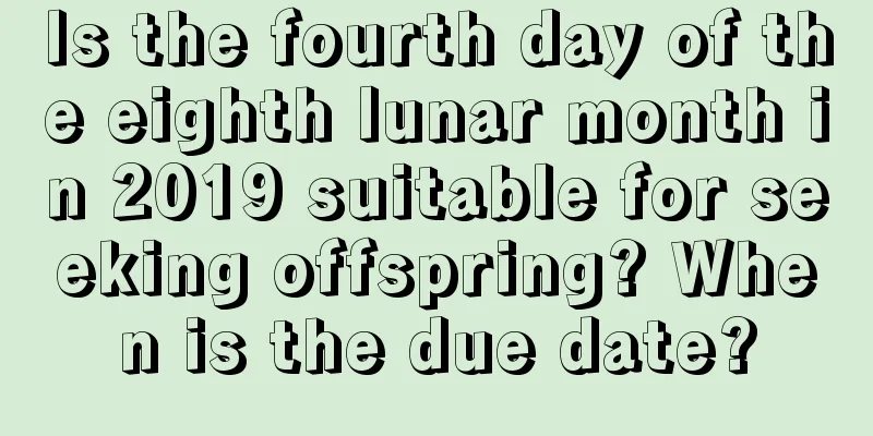 Is the fourth day of the eighth lunar month in 2019 suitable for seeking offspring? When is the due date?