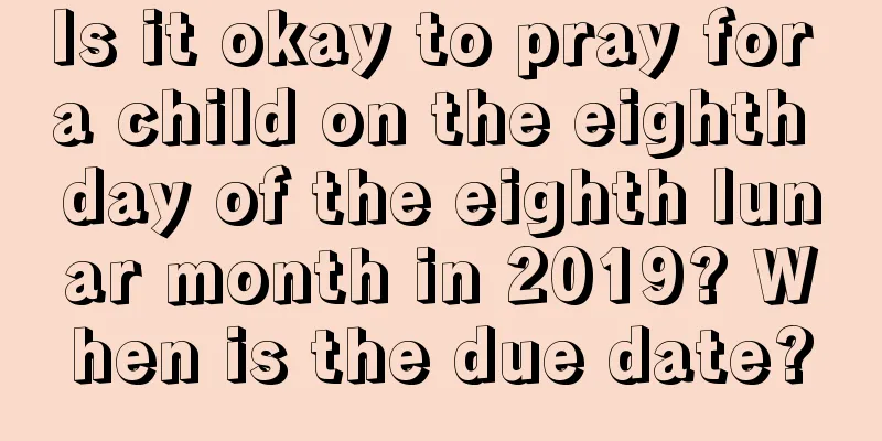 Is it okay to pray for a child on the eighth day of the eighth lunar month in 2019? When is the due date?