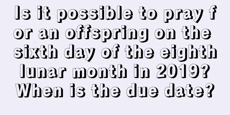 Is it possible to pray for an offspring on the sixth day of the eighth lunar month in 2019? When is the due date?