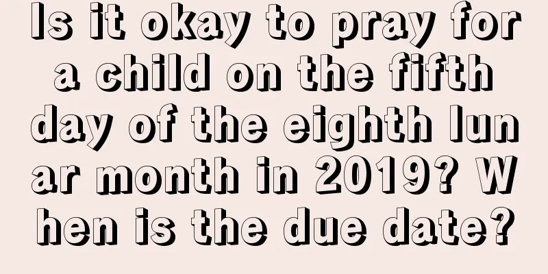 Is it okay to pray for a child on the fifth day of the eighth lunar month in 2019? When is the due date?