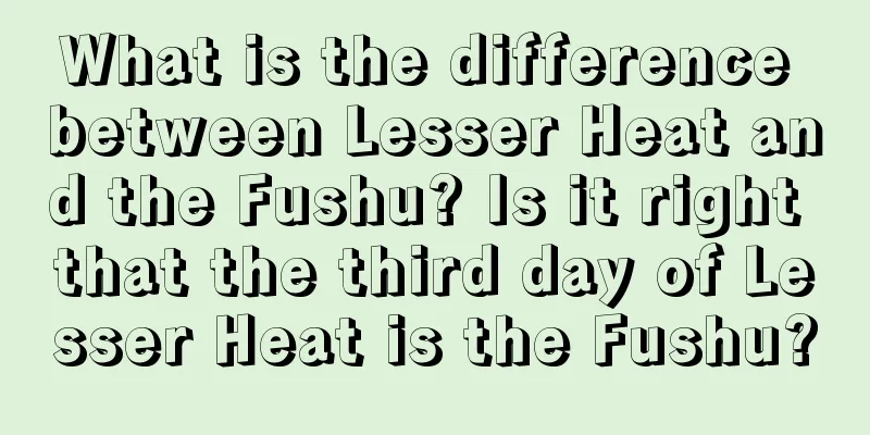 What is the difference between Lesser Heat and the Fushu? Is it right that the third day of Lesser Heat is the Fushu?