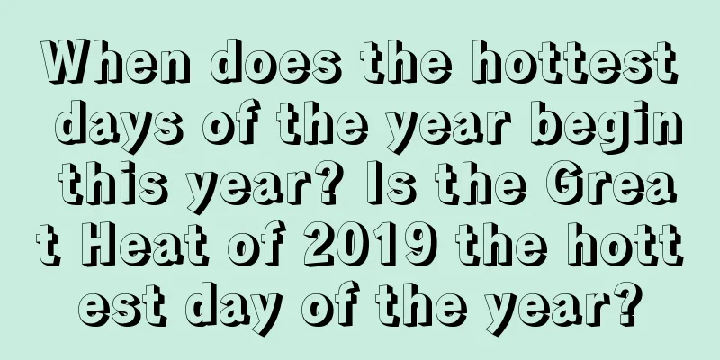 When does the hottest days of the year begin this year? Is the Great Heat of 2019 the hottest day of the year?