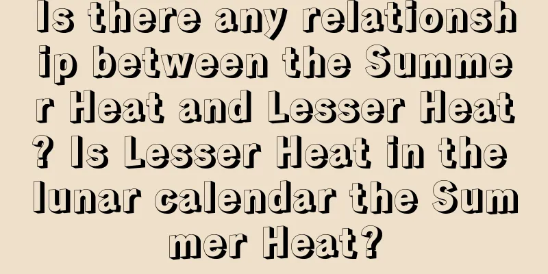 Is there any relationship between the Summer Heat and Lesser Heat? Is Lesser Heat in the lunar calendar the Summer Heat?