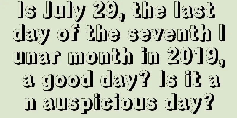 Is July 29, the last day of the seventh lunar month in 2019, a good day? Is it an auspicious day?