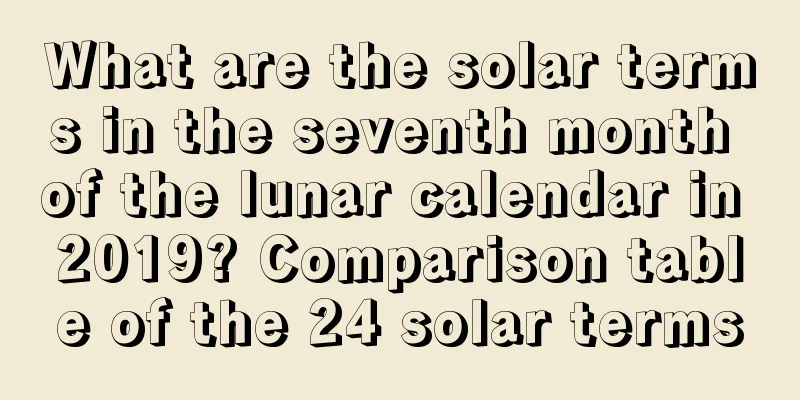 What are the solar terms in the seventh month of the lunar calendar in 2019? Comparison table of the 24 solar terms