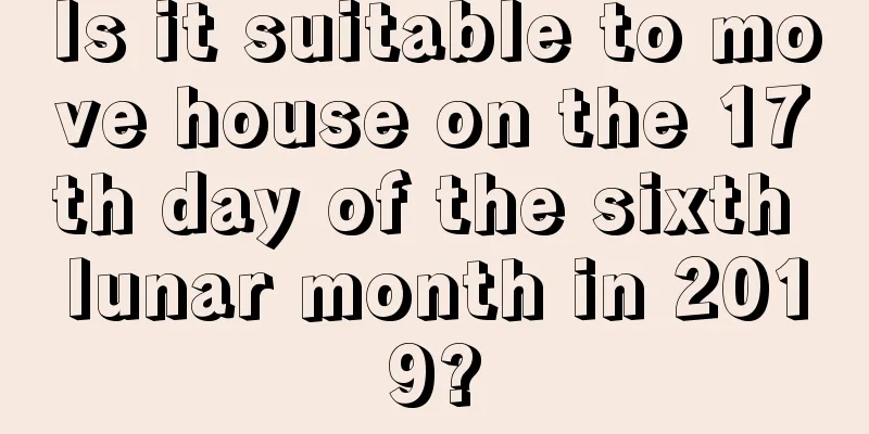 Is it suitable to move house on the 17th day of the sixth lunar month in 2019?