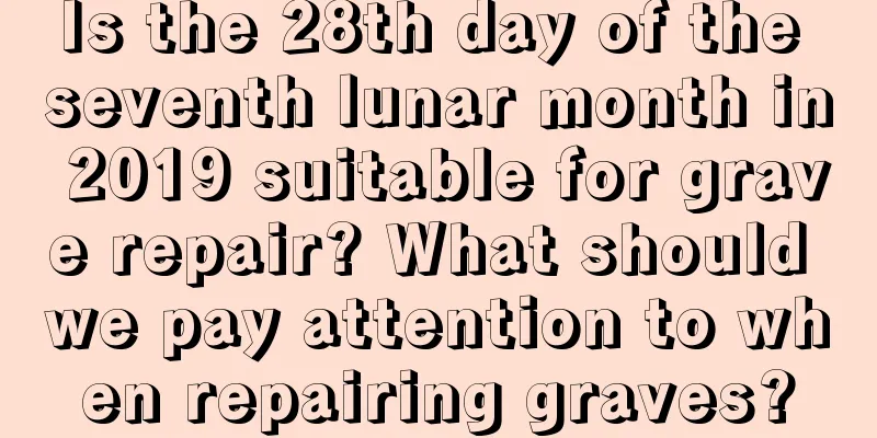 Is the 28th day of the seventh lunar month in 2019 suitable for grave repair? What should we pay attention to when repairing graves?