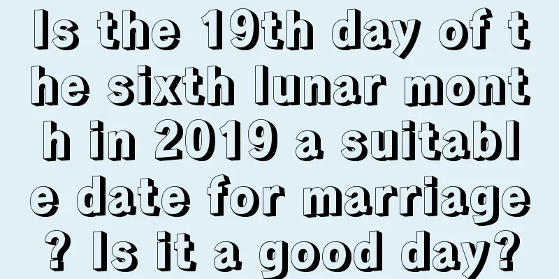 Is the 19th day of the sixth lunar month in 2019 a suitable date for marriage? Is it a good day?