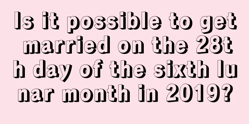 Is it possible to get married on the 28th day of the sixth lunar month in 2019?