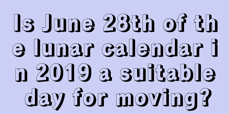 Is June 28th of the lunar calendar in 2019 a suitable day for moving?