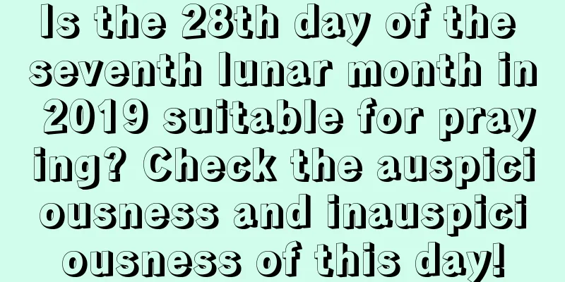 Is the 28th day of the seventh lunar month in 2019 suitable for praying? Check the auspiciousness and inauspiciousness of this day!