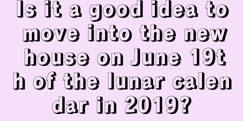 Is it a good idea to move into the new house on June 19th of the lunar calendar in 2019?