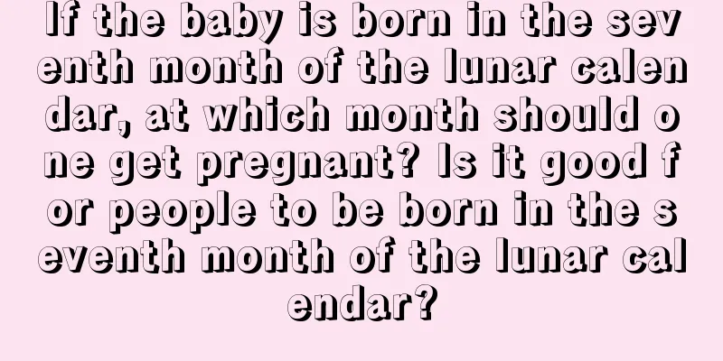 If the baby is born in the seventh month of the lunar calendar, at which month should one get pregnant? Is it good for people to be born in the seventh month of the lunar calendar?