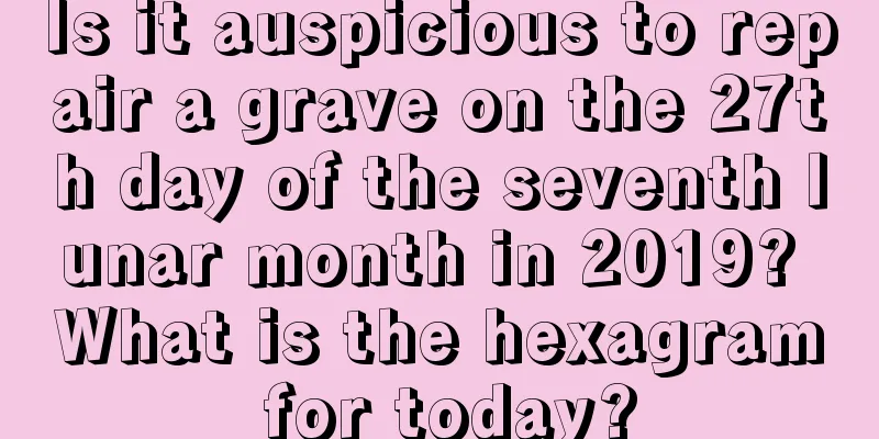 Is it auspicious to repair a grave on the 27th day of the seventh lunar month in 2019? What is the hexagram for today?