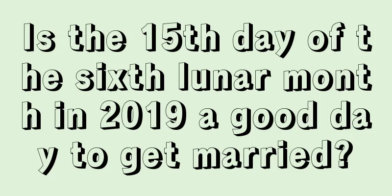 Is the 15th day of the sixth lunar month in 2019 a good day to get married?