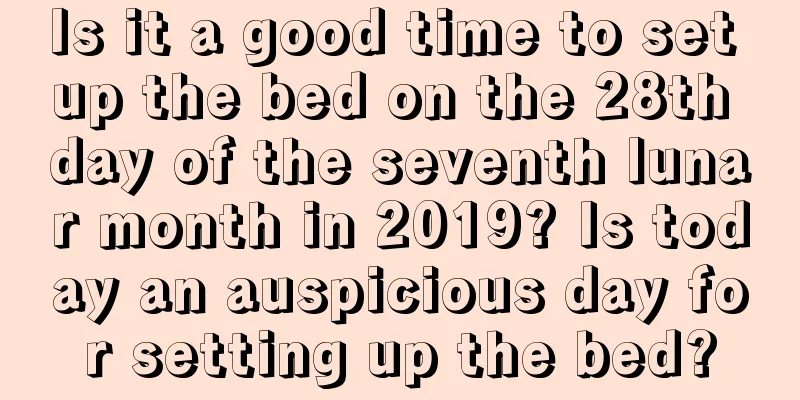 Is it a good time to set up the bed on the 28th day of the seventh lunar month in 2019? Is today an auspicious day for setting up the bed?