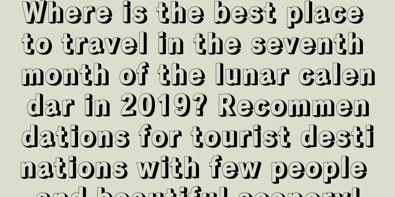 Where is the best place to travel in the seventh month of the lunar calendar in 2019? Recommendations for tourist destinations with few people and beautiful scenery!