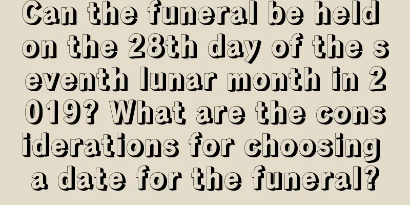 Can the funeral be held on the 28th day of the seventh lunar month in 2019? What are the considerations for choosing a date for the funeral?