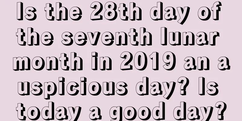 Is the 28th day of the seventh lunar month in 2019 an auspicious day? Is today a good day?