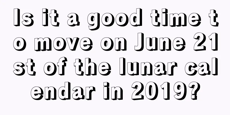 Is it a good time to move on June 21st of the lunar calendar in 2019?