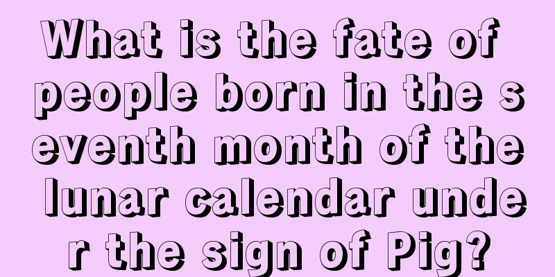 What is the fate of people born in the seventh month of the lunar calendar under the sign of Pig?
