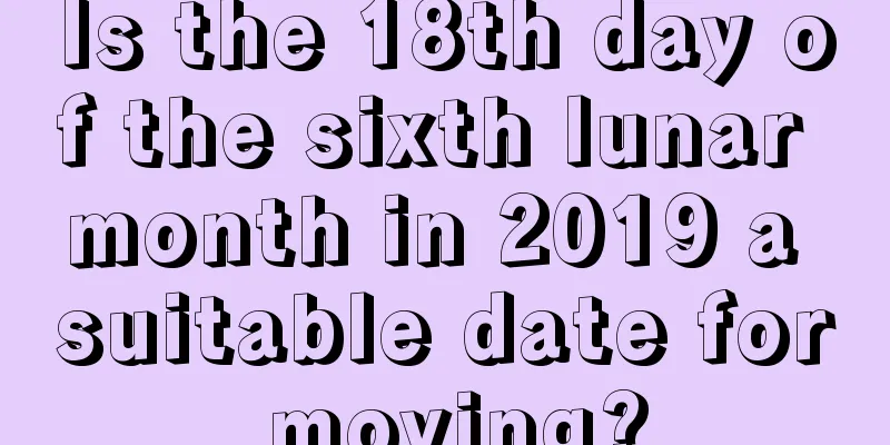 Is the 18th day of the sixth lunar month in 2019 a suitable date for moving?