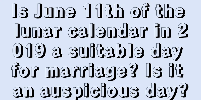 Is June 11th of the lunar calendar in 2019 a suitable day for marriage? Is it an auspicious day?