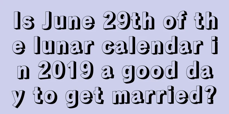 Is June 29th of the lunar calendar in 2019 a good day to get married?