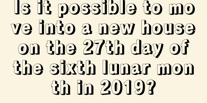 Is it possible to move into a new house on the 27th day of the sixth lunar month in 2019?