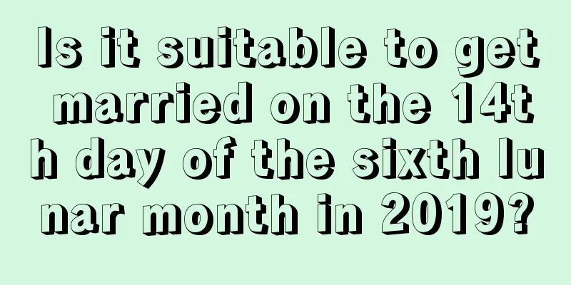 Is it suitable to get married on the 14th day of the sixth lunar month in 2019?