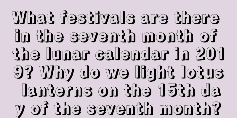 What festivals are there in the seventh month of the lunar calendar in 2019? Why do we light lotus lanterns on the 15th day of the seventh month?
