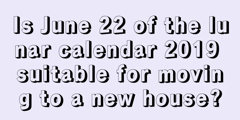 Is June 22 of the lunar calendar 2019 suitable for moving to a new house?