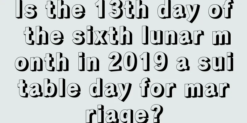 Is the 13th day of the sixth lunar month in 2019 a suitable day for marriage?