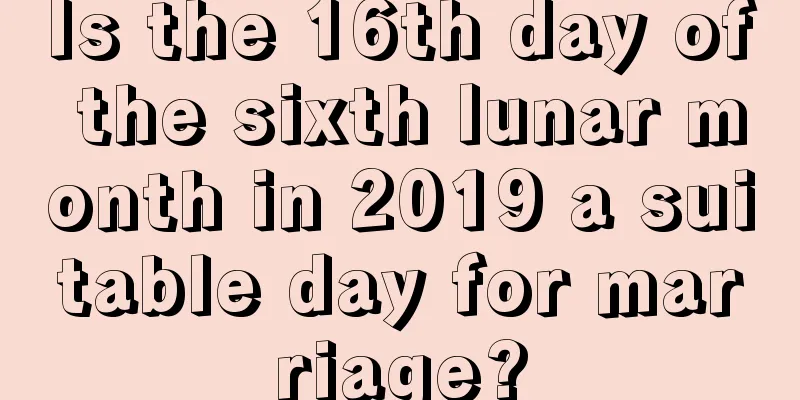 Is the 16th day of the sixth lunar month in 2019 a suitable day for marriage?