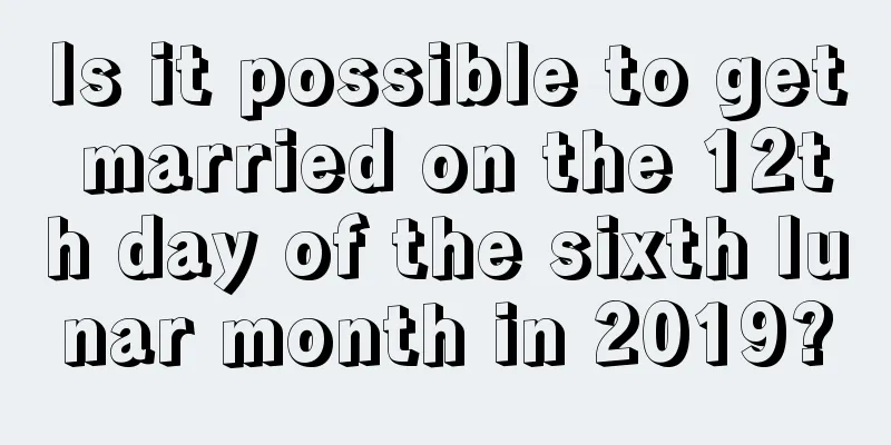 Is it possible to get married on the 12th day of the sixth lunar month in 2019?