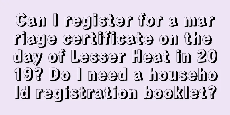 Can I register for a marriage certificate on the day of Lesser Heat in 2019? Do I need a household registration booklet?