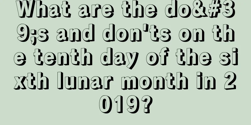 What are the do's and don'ts on the tenth day of the sixth lunar month in 2019?