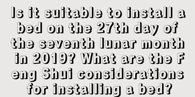 Is it suitable to install a bed on the 27th day of the seventh lunar month in 2019? What are the Feng Shui considerations for installing a bed?