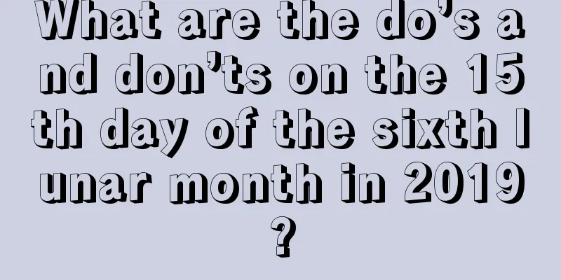 What are the do’s and don’ts on the 15th day of the sixth lunar month in 2019?