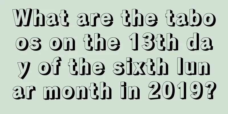 What are the taboos on the 13th day of the sixth lunar month in 2019?