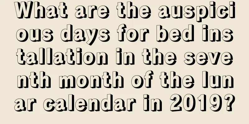 What are the auspicious days for bed installation in the seventh month of the lunar calendar in 2019?