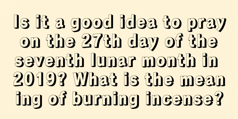 Is it a good idea to pray on the 27th day of the seventh lunar month in 2019? What is the meaning of burning incense?