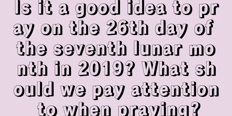 Is it a good idea to pray on the 26th day of the seventh lunar month in 2019? What should we pay attention to when praying?