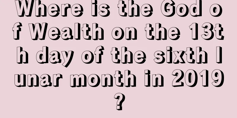 Where is the God of Wealth on the 13th day of the sixth lunar month in 2019?