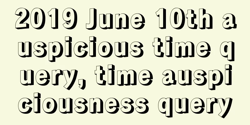 2019 June 10th auspicious time query, time auspiciousness query